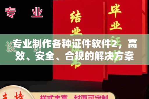 泾阳专业制作各种证件软件2，高效、安全、合规的解决方案