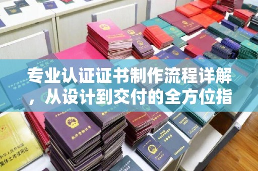 泾阳专业认证证书制作流程详解，从设计到交付的全方位指南