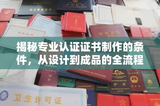 泾阳揭秘专业认证证书制作的条件，从设计到成品的全流程解析