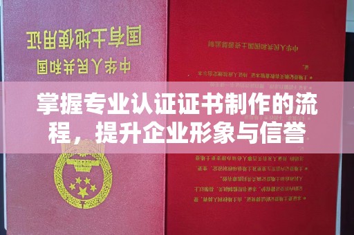 泾阳掌握专业认证证书制作的流程，提升企业形象与信誉