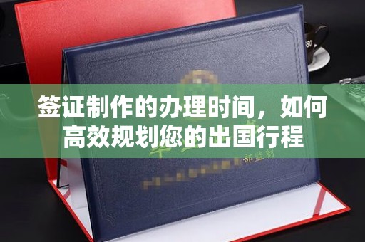 泾阳签证制作的办理时间，如何高效规划您的出国行程