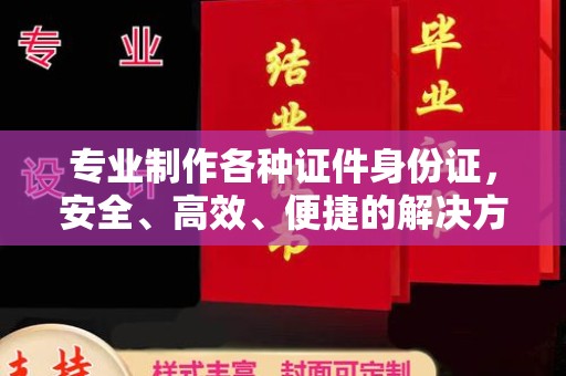 泾阳专业制作各种证件身份证，安全、高效、便捷的解决方案