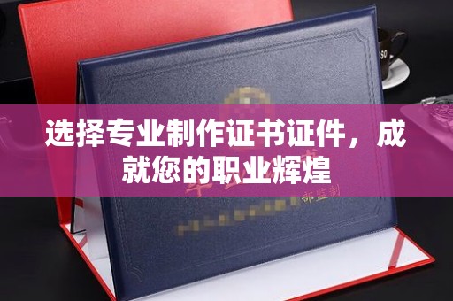 泾阳选择专业制作证书证件，成就您的职业辉煌