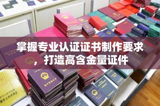 泾阳掌握专业认证证书制作要求，打造高含金量证件