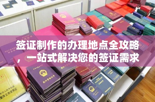 泾阳签证制作的办理地点全攻略，一站式解决您的签证需求