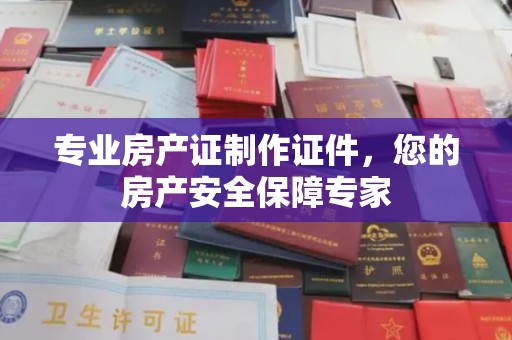 泾阳专业房产证制作证件，您的房产安全保障专家