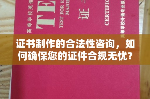 泾阳证书制作的合法性咨询，如何确保您的证件合规无忧？