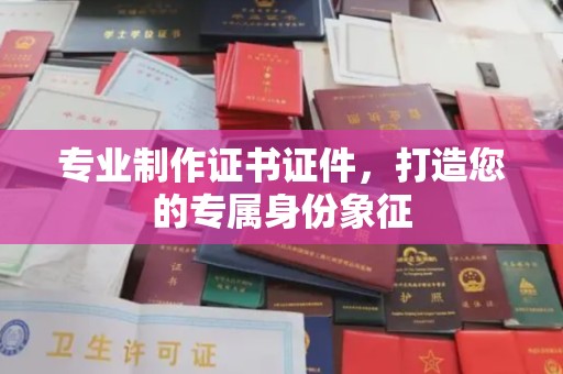 泾阳专业制作证书证件，打造您的专属身份象征