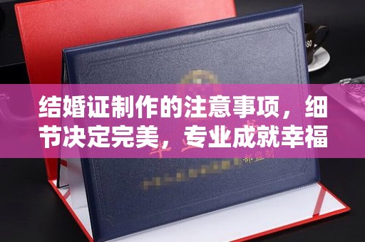 泾阳结婚证制作的注意事项，细节决定完美，专业成就幸福