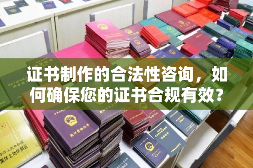 泾阳证书制作的合法性咨询，如何确保您的证书合规有效？